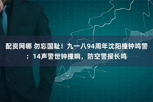 配资网哪 勿忘国耻！九一八94周年沈阳撞钟鸣警：14声警世钟撞响，防空警报长鸣