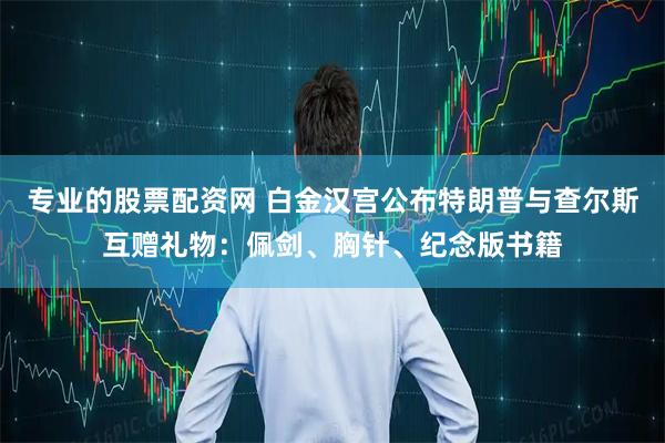 专业的股票配资网 白金汉宫公布特朗普与查尔斯互赠礼物：佩剑、胸针、纪念版书籍