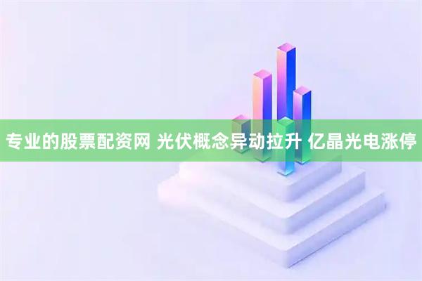 专业的股票配资网 光伏概念异动拉升 亿晶光电涨停