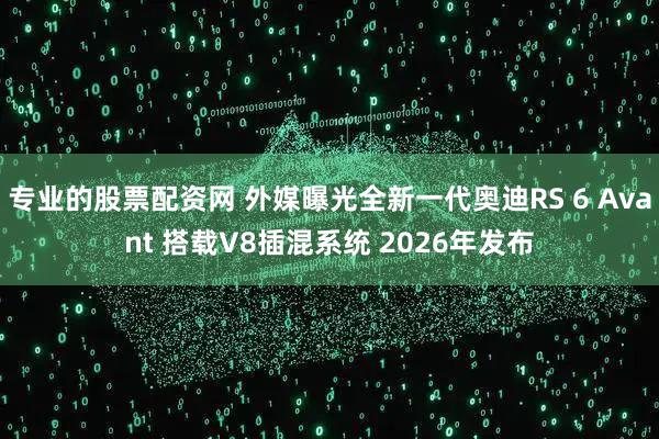 专业的股票配资网 外媒曝光全新一代奥迪RS 6 Avant 搭载V8插混系统 2026年发布