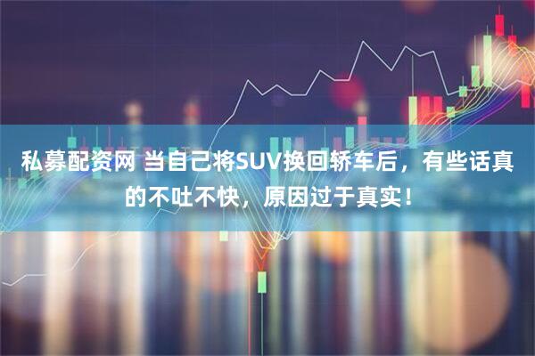 私募配资网 当自己将SUV换回轿车后，有些话真的不吐不快，原因过于真实！