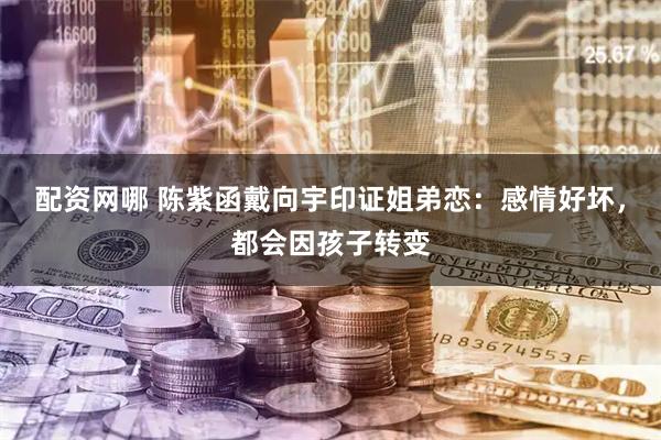 配资网哪 陈紫函戴向宇印证姐弟恋：感情好坏，都会因孩子转变