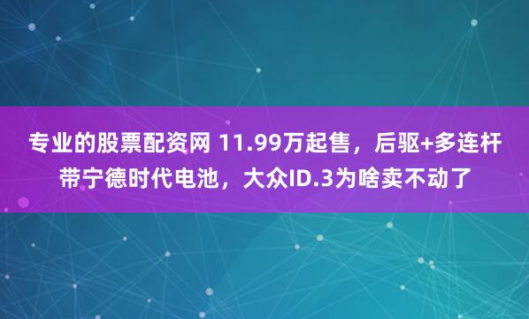 专业的股票配资网 11.99万起售，后驱+多连杆带宁德时代电池，大众ID.3为啥卖不动了