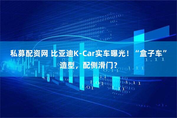 私募配资网 比亚迪K-Car实车曝光！“盒子车”造型，配侧滑门？