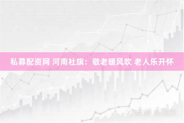 私募配资网 河南社旗：敬老暖风吹 老人乐开怀