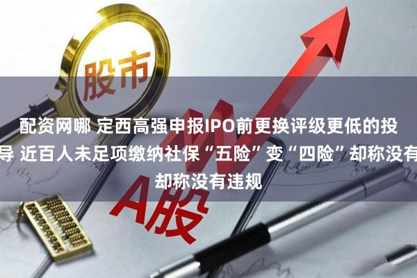 配资网哪 定西高强申报IPO前更换评级更低的投行辅导 近百人未足项缴纳社保“五险”变“四险”却称没有违规