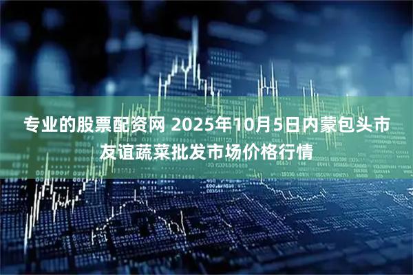 专业的股票配资网 2025年10月5日内蒙包头市友谊蔬菜批发市场价格行情