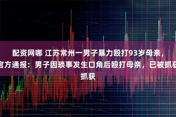 配资网哪 江苏常州一男子暴力殴打93岁母亲，官方通报：男子因琐事发生口角后殴打母亲，已被抓获