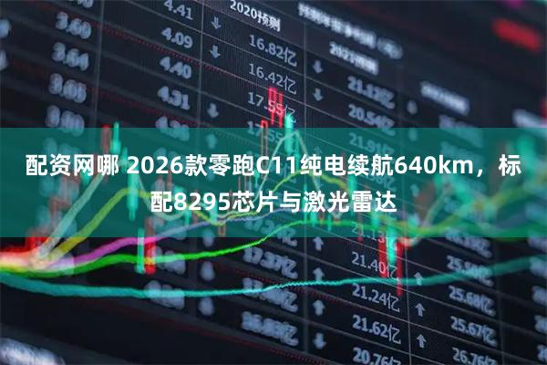 配资网哪 2026款零跑C11纯电续航640km，标配8295芯片与激光雷达