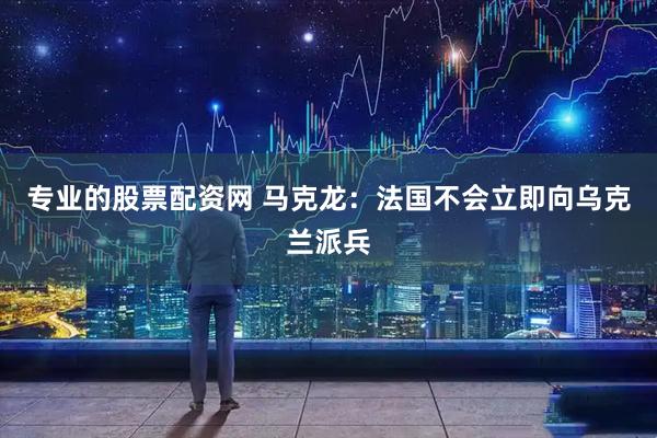 专业的股票配资网 马克龙：法国不会立即向乌克兰派兵
