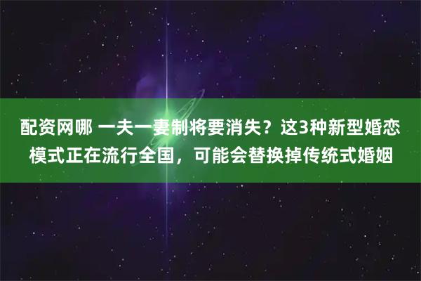 配资网哪 一夫一妻制将要消失？这3种新型婚恋模式正在流行全国，可能会替换掉传统式婚姻
