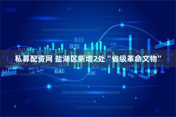 私募配资网 盐湖区新增2处“省级革命文物”