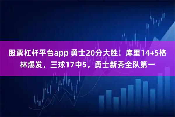 股票杠杆平台app 勇士20分大胜！库里14+5格林爆发，三球17中5，勇士新秀全队第一