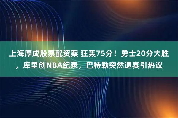 上海厚成股票配资案 狂轰75分！勇士20分大胜，库里创NBA纪录，巴特勒突然退赛引热议