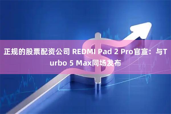 正规的股票配资公司 REDMI Pad 2 Pro官宣：与Turbo 5 Max同场发布