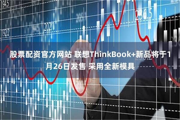 股票配资官方网站 联想ThinkBook+新品将于1月26日发售 采用全新模具