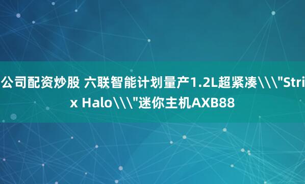 公司配资炒股 六联智能计划量产1.2L超紧凑\＂Strix Halo\＂迷你主机AXB88