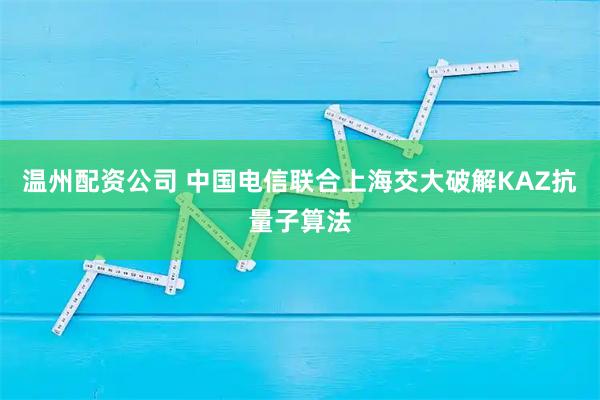 温州配资公司 中国电信联合上海交大破解KAZ抗量子算法