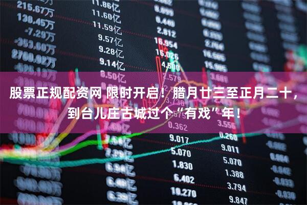 股票正规配资网 限时开启！腊月廿三至正月二十，到台儿庄古城过个“有戏”年！