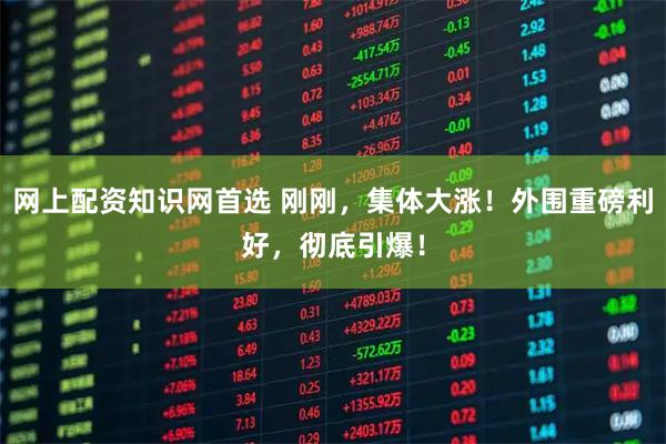 网上配资知识网首选 刚刚，集体大涨！外围重磅利好，彻底引爆！