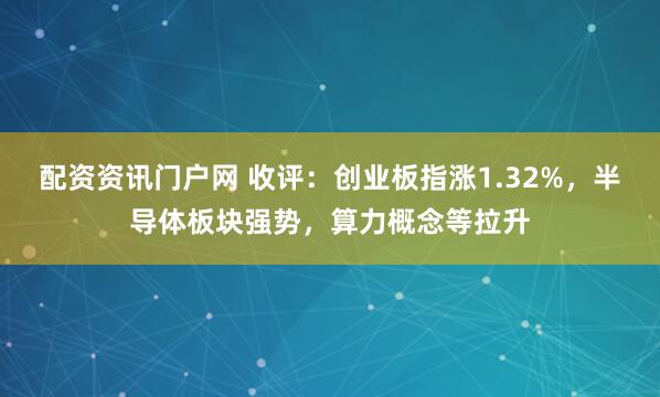 配资资讯门户网 收评：创业板指涨1.32%，半导体板块强势，算力概念等拉升