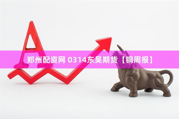郑州配资网 0314东吴期货【铜周报】