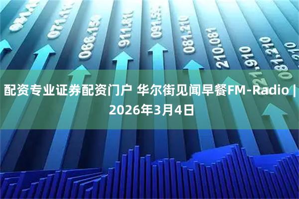 配资专业证券配资门户 华尔街见闻早餐FM-Radio | 2026年3月4日