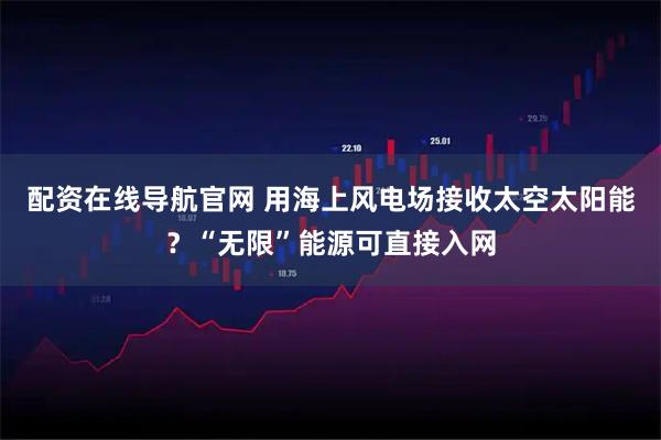 配资在线导航官网 用海上风电场接收太空太阳能？“无限”能源可直接入网