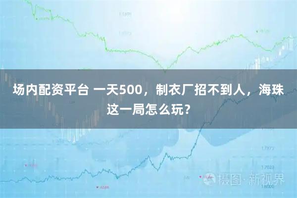 场内配资平台 一天500，制衣厂招不到人，海珠这一局怎么玩？