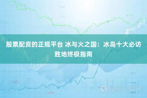 股票配资的正规平台 冰与火之国：冰岛十大必访胜地终极指南